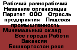 Рабочий-разнорабочий › Название организации ­ Паритет, ООО › Отрасль предприятия ­ Пищевая промышленность › Минимальный оклад ­ 34 000 - Все города Работа » Вакансии   . Башкортостан респ.,Нефтекамск г.